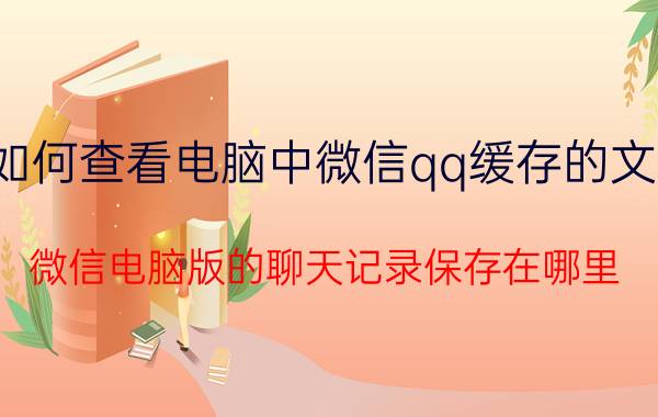 如何查看电脑中微信qq缓存的文件 微信电脑版的聊天记录保存在哪里？